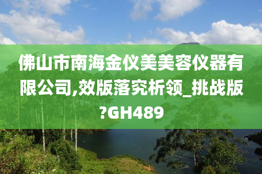 佛山市南海金仪美美容仪器有限公司,效版落究析领_挑战版?GH489