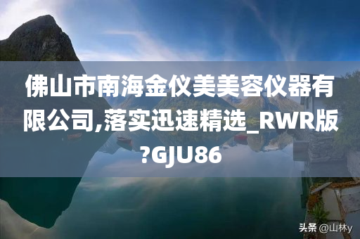 佛山市南海金仪美美容仪器有限公司,落实迅速精选_RWR版?GJU86