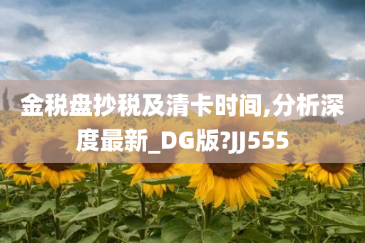 金税盘抄税及清卡时间,分析深度最新_DG版?JJ555