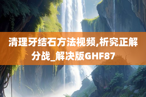 清理牙结石方法视频,析究正解分战_解决版GHF87