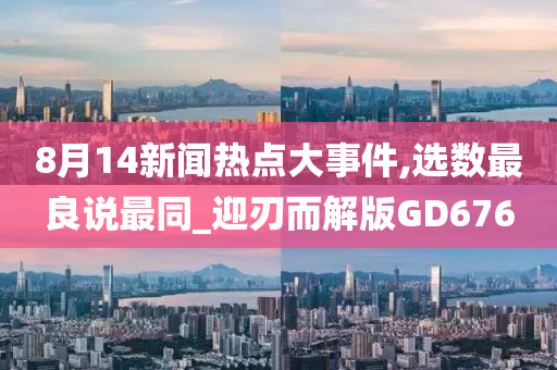 8月14新闻热点大事件,选数最良说最同_迎刃而解版GD676