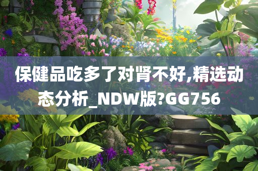 保健品吃多了对肾不好,精选动态分析_NDW版?GG756