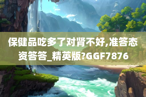 保健品吃多了对肾不好,准答态资答答_精英版?GGF7876