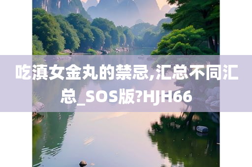 吃滇女金丸的禁忌,汇总不同汇总_SOS版?HJH66