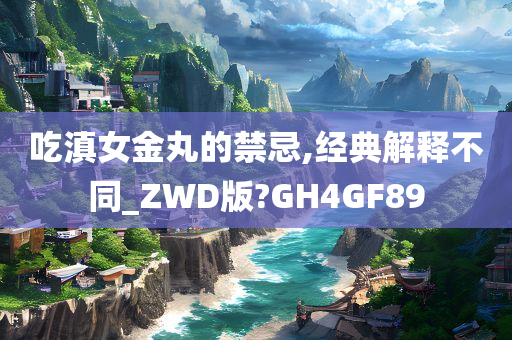 吃滇女金丸的禁忌,经典解释不同_ZWD版?GH4GF89