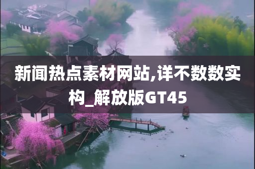 新闻热点素材网站,详不数数实构_解放版GT45