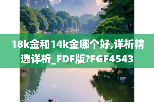 18k金和14k金哪个好,详析精选详析_FDF版?FGF4543