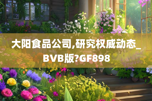 大阳食品公司,研究权威动态_BVB版?GF898