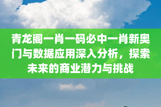 青龙阁一肖一码必中一肖新奥门与数据应用深入分析，探索未来的商业潜力与挑战