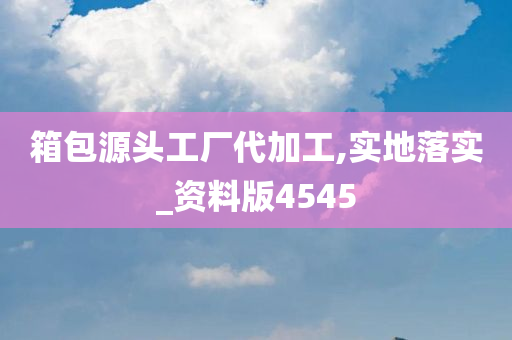 箱包源头工厂代加工,实地落实_资料版4545