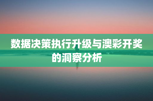 数据决策执行升级与澳彩开奖的洞察分析