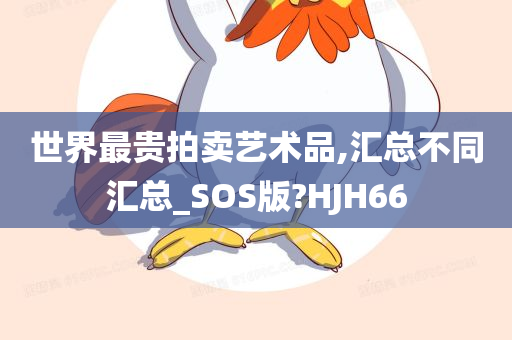 世界最贵拍卖艺术品,汇总不同汇总_SOS版?HJH66