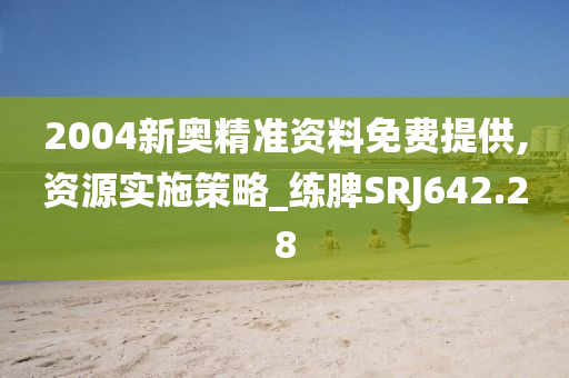 2004新奥精准资料免费提供,资源实施策略_练脾SRJ642.28