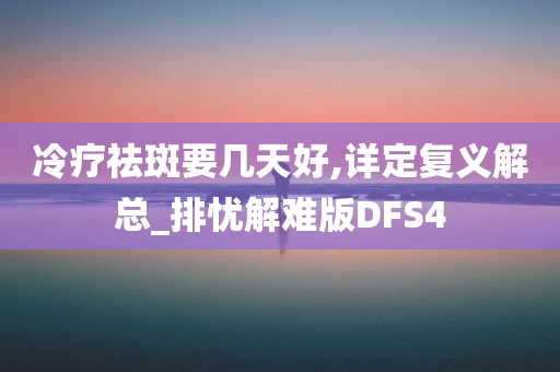 冷疗祛斑要几天好,详定复义解总_排忧解难版DFS4