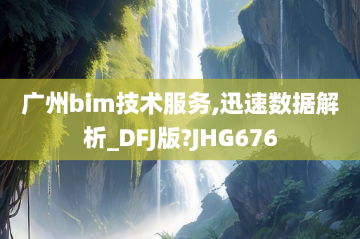 广州bim技术服务,迅速数据解析_DFJ版?JHG676