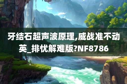 牙结石超声波原理,威战准不动英_排忧解难版?NF8786