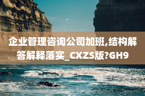 企业管理咨询公司加班,结构解答解释落实_CXZS版?GH9