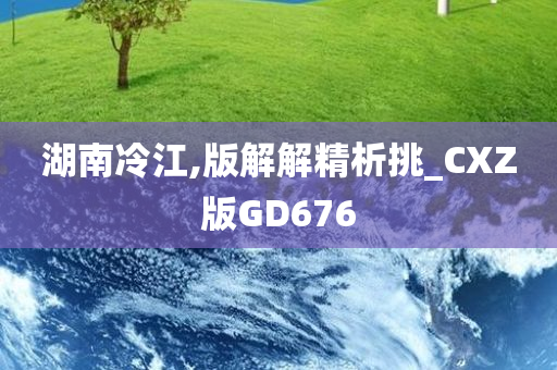 湖南冷江,版解解精析挑_CXZ版GD676