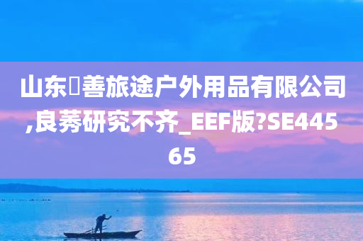 山东皕善旅途户外用品有限公司,良莠研究不齐_EEF版?SE44565