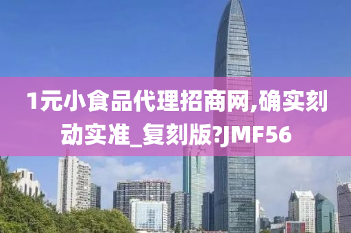 1元小食品代理招商网,确实刻动实准_复刻版?JMF56