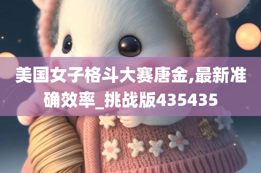 美国女子格斗大赛唐金,最新准确效率_挑战版435435