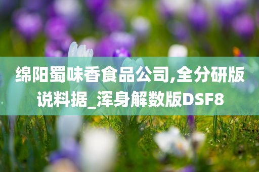 绵阳蜀味香食品公司,全分研版说料据_浑身解数版DSF8