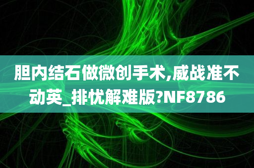 胆内结石做微创手术,威战准不动英_排忧解难版?NF8786