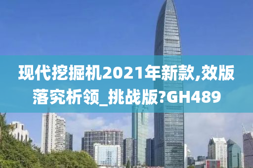 现代挖掘机2021年新款,效版落究析领_挑战版?GH489