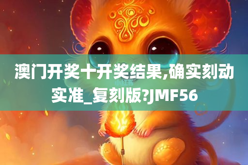 澳门开奖十开奖结果,确实刻动实准_复刻版?JMF56