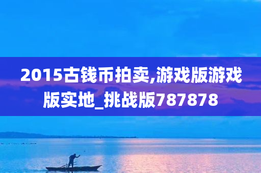 2015古钱币拍卖,游戏版游戏版实地_挑战版787878