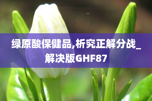 绿原酸保健品,析究正解分战_解决版GHF87