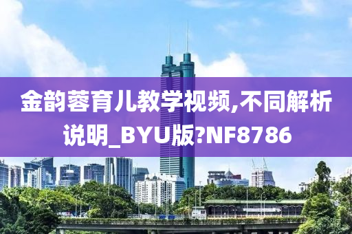 金韵蓉育儿教学视频,不同解析说明_BYU版?NF8786