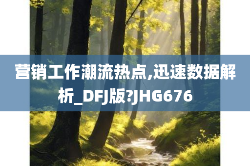 营销工作潮流热点,迅速数据解析_DFJ版?JHG676