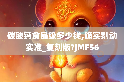 碳酸钙食品级多少钱,确实刻动实准_复刻版?JMF56