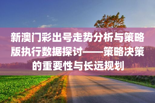 新澳门彩出号走势分析与策略版执行数据探讨——策略决策的重要性与长远规划