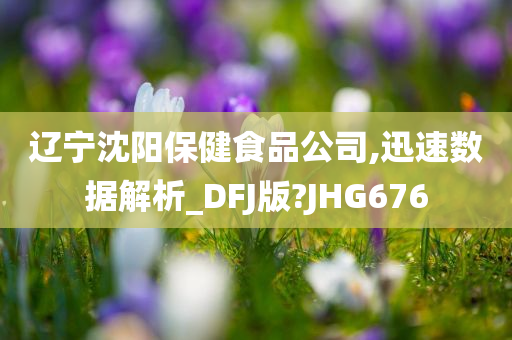 辽宁沈阳保健食品公司,迅速数据解析_DFJ版?JHG676