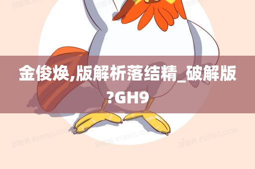 金俊焕,版解析落结精_破解版?GH9