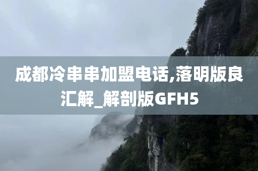 成都冷串串加盟电话,落明版良汇解_解剖版GFH5