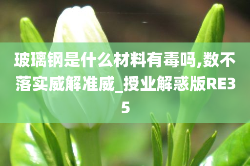 玻璃钢是什么材料有毒吗,数不落实威解准威_授业解惑版RE35