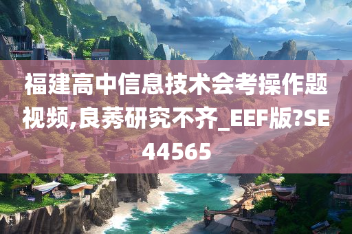 福建高中信息技术会考操作题视频,良莠研究不齐_EEF版?SE44565