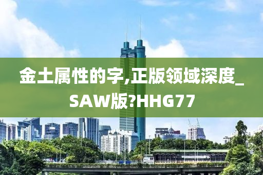 金土属性的字,正版领域深度_SAW版?HHG77