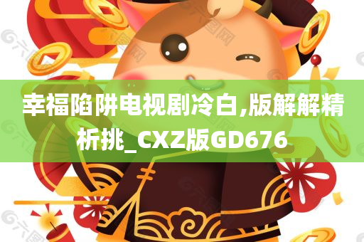 幸福陷阱电视剧冷白,版解解精析挑_CXZ版GD676