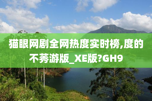 猫眼网剧全网热度实时榜,度的不莠游版_XE版?GH9