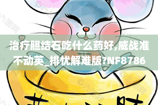 治疗胆结石吃什么药好,威战准不动英_排忧解难版?NF8786