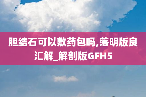 胆结石可以敷药包吗,落明版良汇解_解剖版GFH5