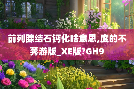 前列腺结石钙化啥意思,度的不莠游版_XE版?GH9