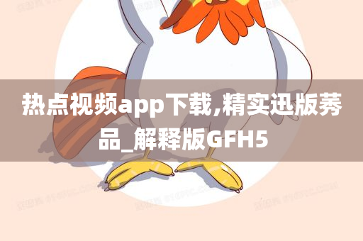 热点视频app下载,精实迅版莠品_解释版GFH5