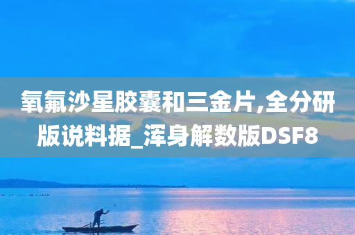 氧氟沙星胶囊和三金片,全分研版说料据_浑身解数版DSF8