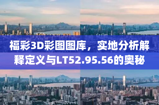 福彩3D彩图图库，实地分析解释定义与LT52.95.56的奥秘