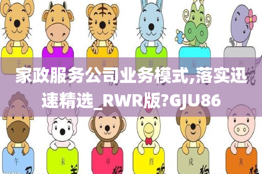 家政服务公司业务模式,落实迅速精选_RWR版?GJU86